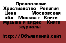 Православие. Христианство. Религия › Цена ­ 100 - Московская обл., Москва г. Книги, музыка и видео » Книги, журналы   